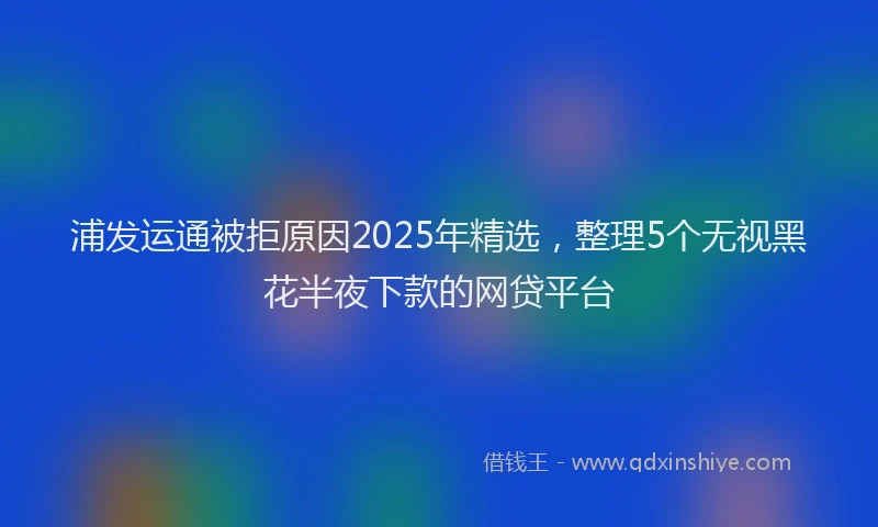 浦发运通被拒原因2025年精选，整理5个无视黑花半夜下款的网贷平台