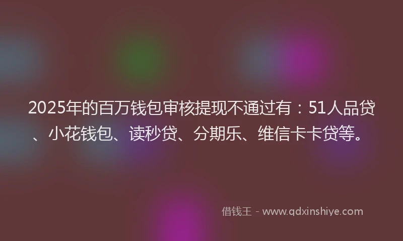 2025年的百万钱包审核提现不通过有：51人品贷、小花钱包、读秒贷、分期乐、维信卡卡贷等。