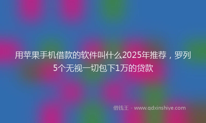 用苹果手机借款的软件叫什么2025年推荐，罗列5个无视一切包下1万的贷款