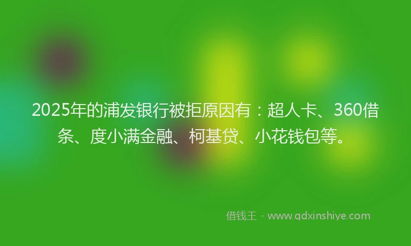 2025年的浦发银行被拒原因有：超人卡、360借条、度小满金融、柯基贷、小花钱包等。