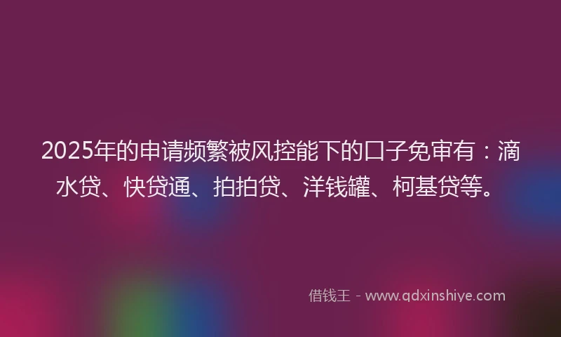 2025年的申请频繁被风控能下的口子免审有：滴水贷、快贷通、拍拍贷、洋钱罐、柯基贷等。