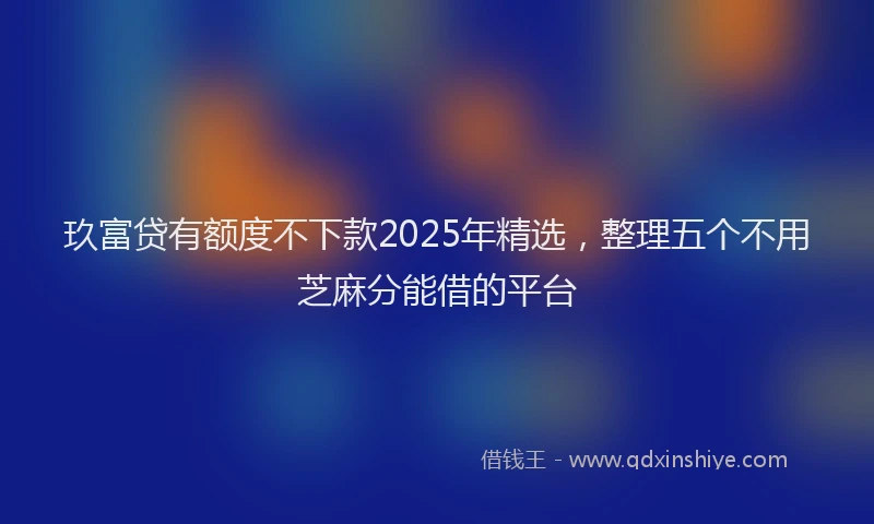 玖富贷有额度不下款2025年精选，整理五个不用芝麻分能借的平台