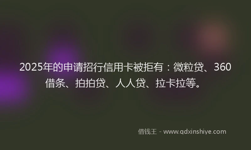 2025年的申请招行信用卡被拒有:微粒贷、360借条、拍拍贷、人人贷、拉卡拉等。