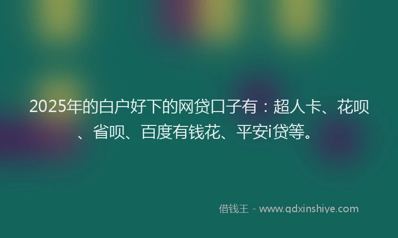 2025年的白户好下的网贷口子有：超人卡、花呗、省呗、百度有钱花、平安i贷等。