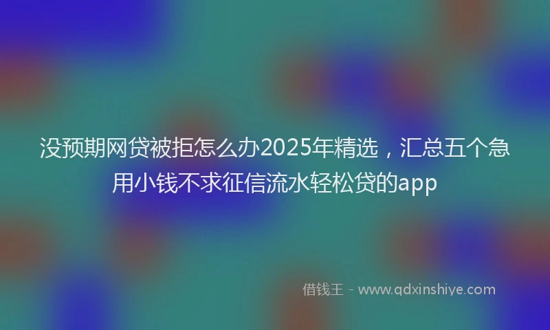 没预期网贷被拒怎么办2025年精选，汇总五个急用小钱不求征信流水轻松贷的app