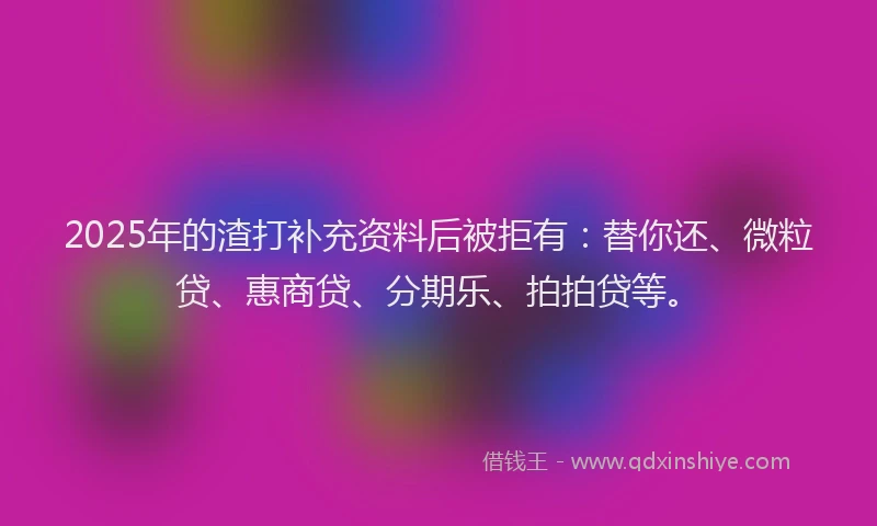 2025年的渣打补充资料后被拒有：替你还、微粒贷、惠商贷、分期乐、拍拍贷等。