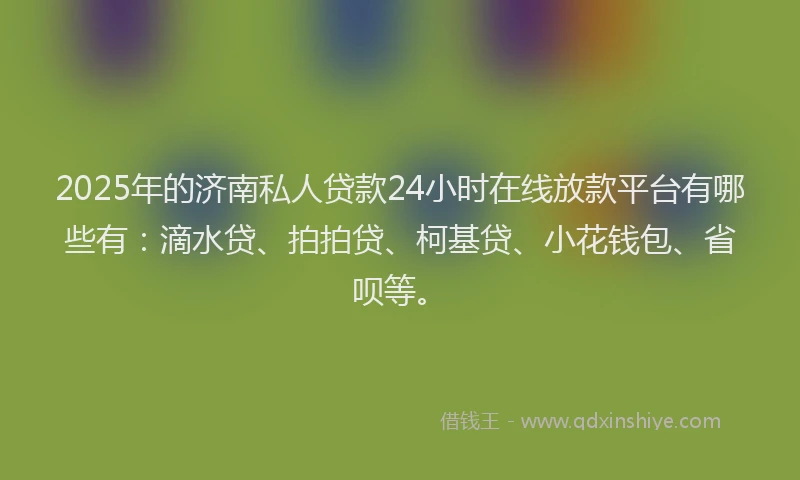 2025年的济南私人贷款24小时在线放款平台有哪些有：滴水贷、拍拍贷、柯基贷、小花钱包、省呗等。