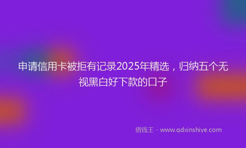 申请信用卡被拒有记录2025年精选，归纳五个无视黑白好下款的口子