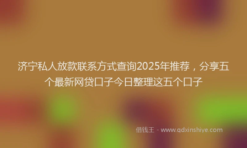 济宁私人放款联系方式查询2025年推荐，分享五个最新网贷口子今日整理这五个口子