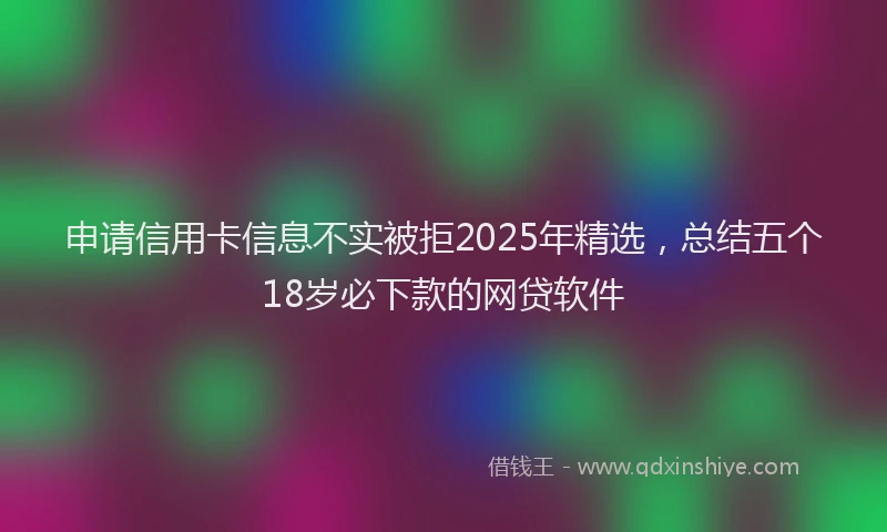 申请信用卡信息不实被拒2025年精选，总结五个18岁必下款的网贷软件
