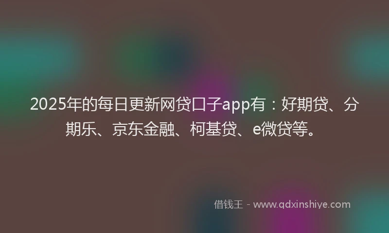2025年的每日更新网贷口子app有：好期贷、分期乐、京东金融、柯基贷、e微贷等。