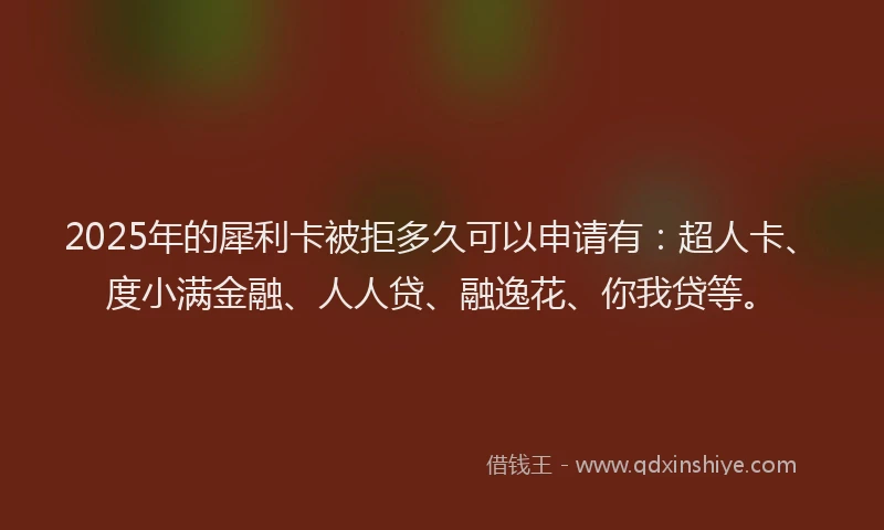 2025年的犀利卡被拒多久可以申请有：超人卡、度小满金融、人人贷、融逸花、你我贷等。