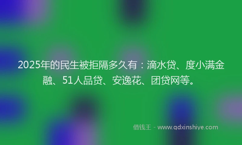 2025年的民生被拒隔多久有：滴水贷、度小满金融、51人品贷、安逸花、团贷网等。