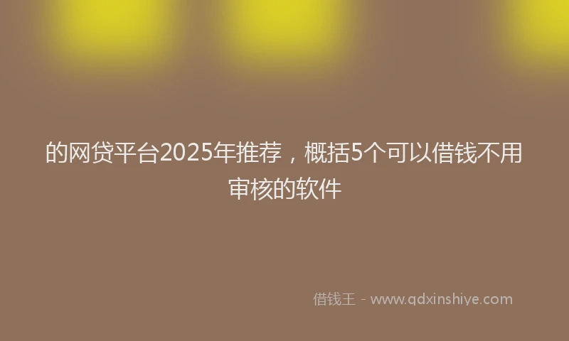 的网贷平台2025年推荐，概括5个可以借钱不用审核的软件