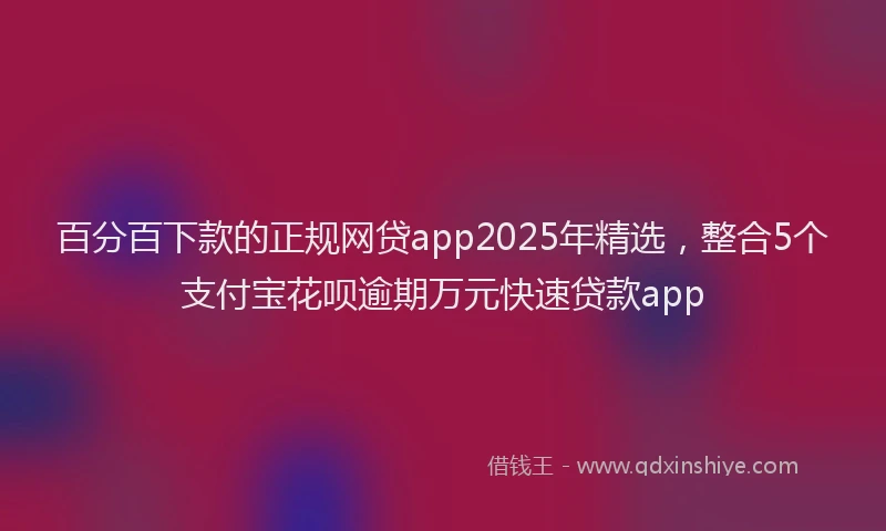百分百下款的正规网贷app2025年精选，整合5个支付宝花呗逾期万元快速贷款app