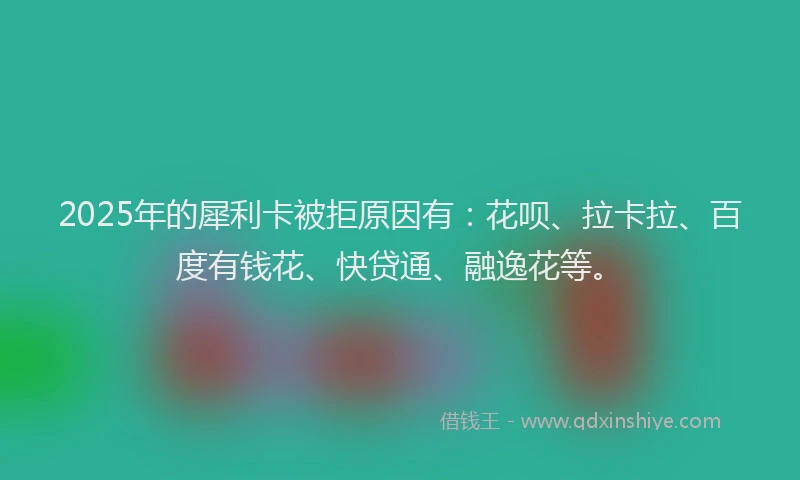 2025年的犀利卡被拒原因有：花呗、拉卡拉、百度有钱花、快贷通、融逸花等。