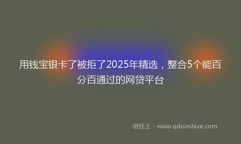用钱宝银卡了被拒了2025年精选，整合5个能百分百通过的网贷平台