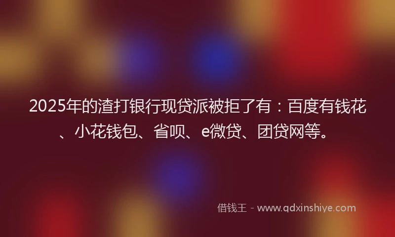 2025年的渣打银行现贷派被拒了有：百度有钱花、小花钱包、省呗、e微贷、团贷网等。