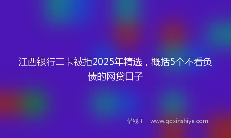 江西银行二卡被拒2025年精选，概括5个不看负债的网贷口子