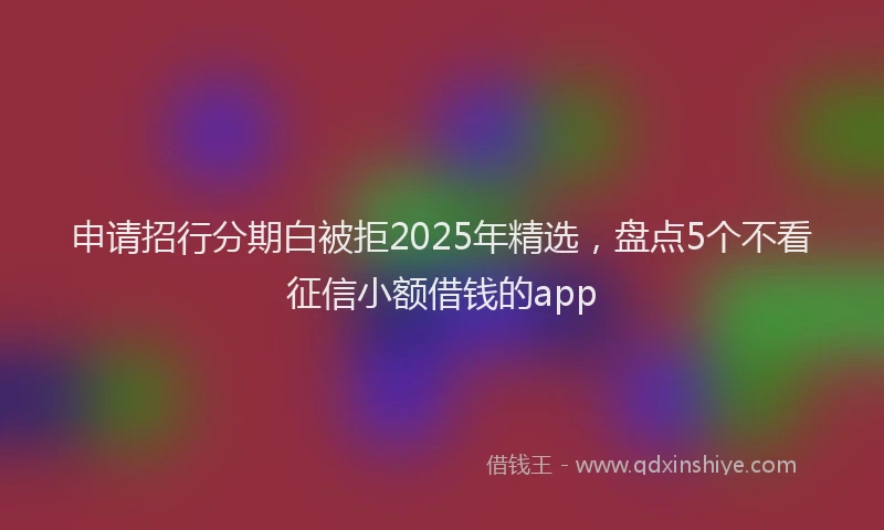 申请招行分期白被拒2025年精选，盘点5个不看征信小额借钱的app