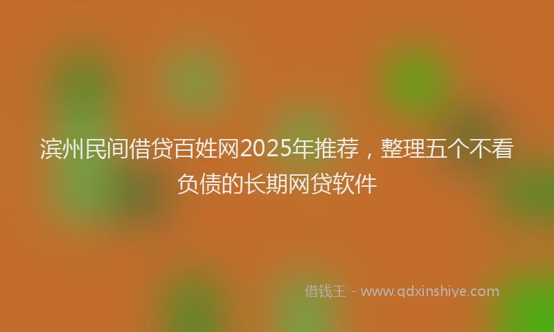 滨州民间借贷百姓网2025年推荐，整理五个不看负债的长期网贷软件