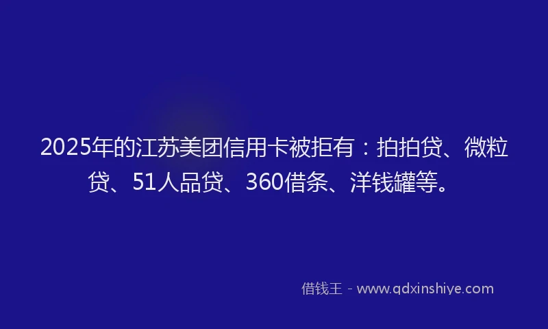 2025年的江苏美团信用卡被拒有：拍拍贷、微粒贷、51人品贷、360借条、洋钱罐等。