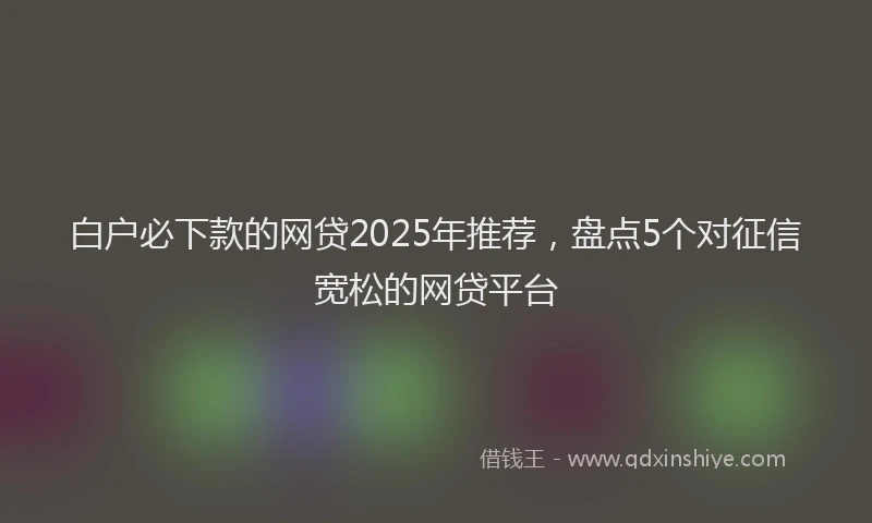 白户必下款的网贷2025年推荐，盘点5个对征信宽松的网贷平台