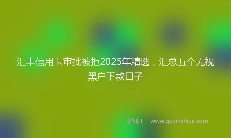 汇丰信用卡审批被拒2025年精选，汇总五个无视黑户下款口子