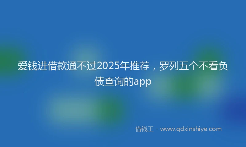 爱钱进借款通不过2025年推荐，罗列五个不看负债查询的app