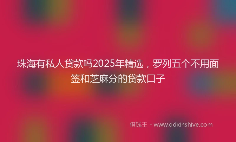 珠海有私人贷款吗2025年精选，罗列五个不用面签和芝麻分的贷款口子