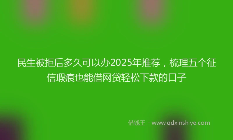 民生被拒后多久可以办2025年推荐，梳理五个征信瑕疵也能借网贷轻松下款的口子