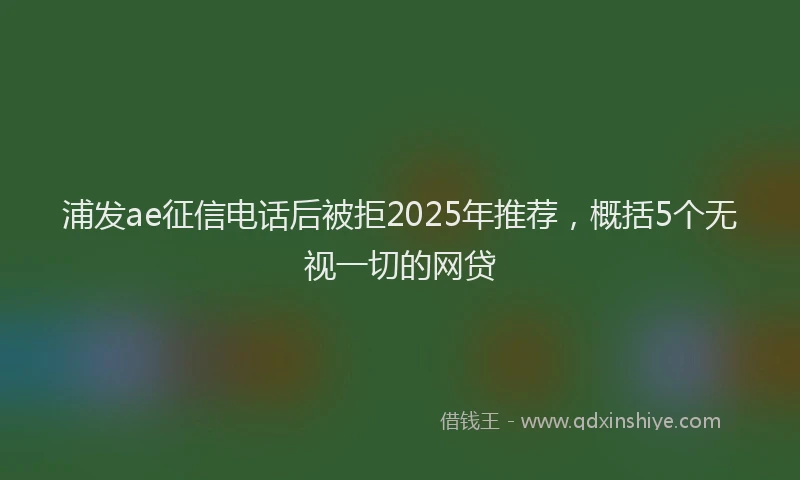 浦发ae征信电话后被拒2025年推荐，概括5个无视一切的网贷