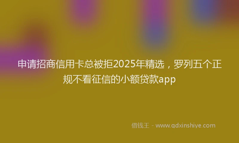 申请招商信用卡总被拒2025年精选，罗列五个正规不看征信的小额贷款app