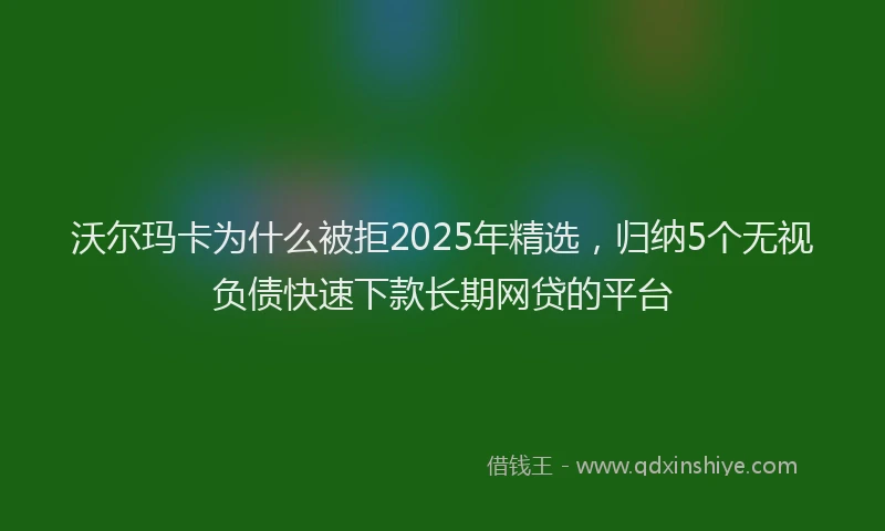 沃尔玛卡为什么被拒2025年精选，归纳5个无视负债快速下款长期网贷的平台