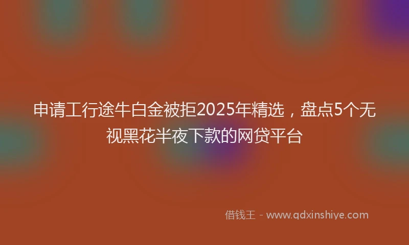 申请工行途牛白金被拒2025年精选，盘点5个无视黑花半夜下款的网贷平台