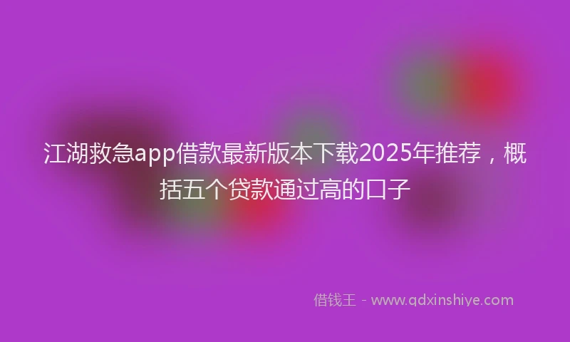 江湖救急app借款最新版本下载2025年推荐，概括五个贷款通过高的口子