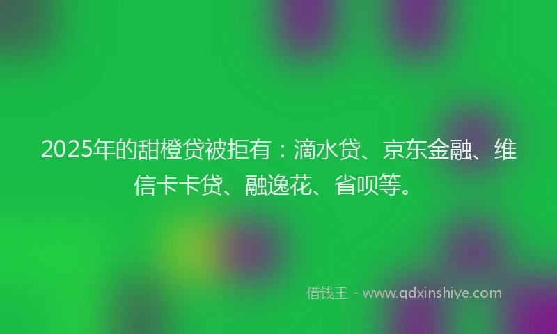 2025年的甜橙贷被拒有：滴水贷、京东金融、维信卡卡贷、融逸花、省呗等。