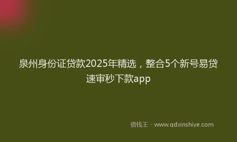 泉州身份证贷款2025年精选，整合5个新号易贷速审秒下款app