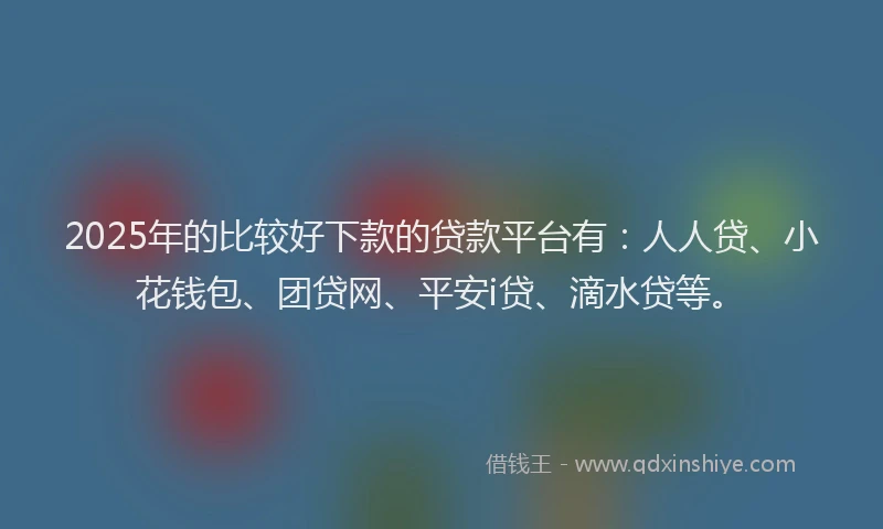2025年的比较好下款的贷款平台有：人人贷、小花钱包、团贷网、平安i贷、滴水贷等。