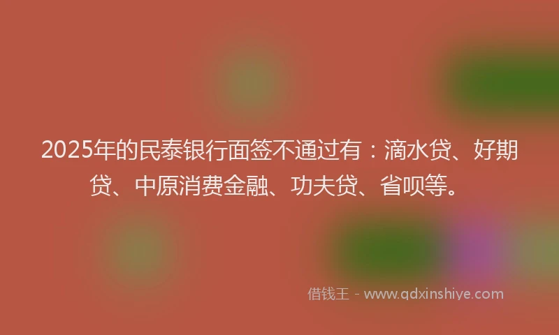 2025年的民泰银行面签不通过有：滴水贷、好期贷、中原消费金融、功夫贷、省呗等。