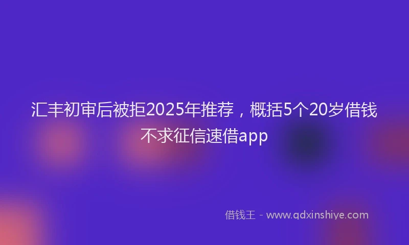 汇丰初审后被拒2025年推荐，概括5个20岁借钱不求征信速借app