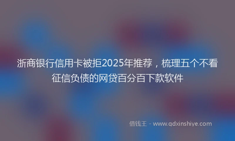 浙商银行信用卡被拒2025年推荐，梳理五个不看征信负债的网贷百分百下款软件