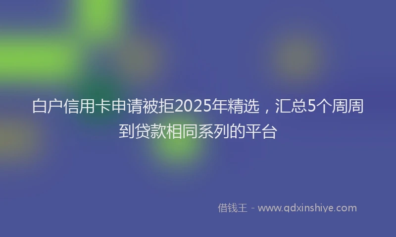 白户信用卡申请被拒2025年精选，汇总5个周周到贷款相同系列的平台