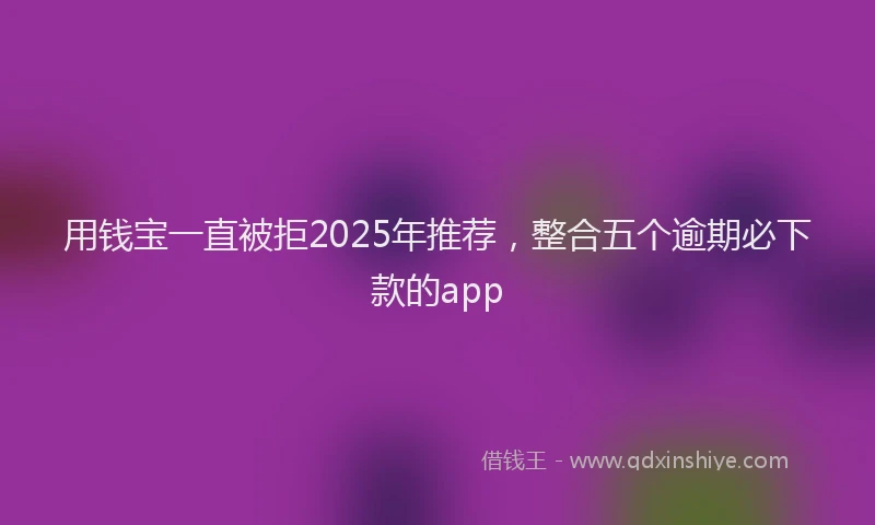 用钱宝一直被拒2025年推荐，整合五个逾期必下款的app