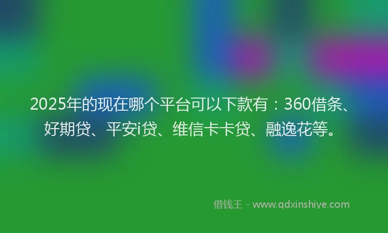 2025年的现在哪个平台可以下款有：360借条、好期贷、平安i贷、维信卡卡贷、融逸花等。