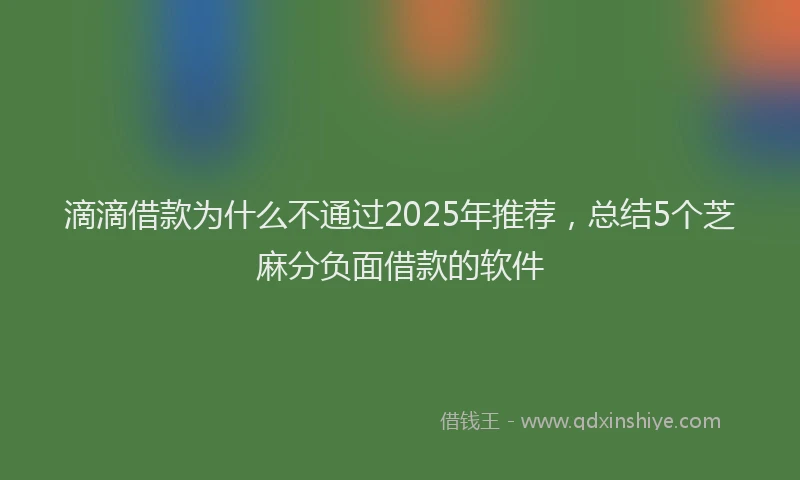 滴滴借款为什么不通过2025年推荐，总结5个芝麻分负面借款的软件