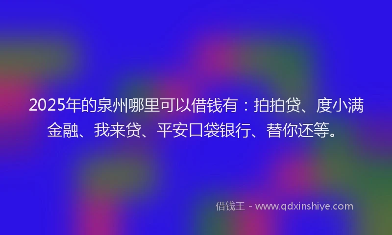 2025年的泉州哪里可以借钱有：拍拍贷、度小满金融、我来贷、平安口袋银行、替你还等。