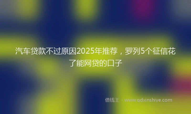 汽车贷款不过原因2025年推荐，罗列5个征信花了能网贷的口子