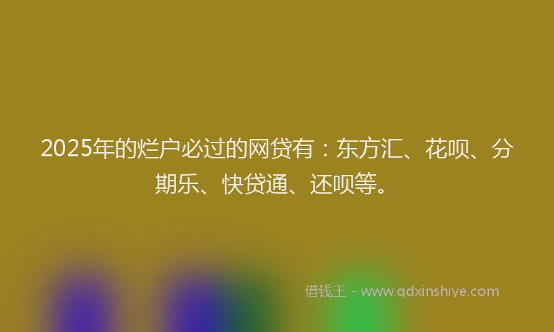 2025年的烂户必过的网贷有：东方汇、花呗、分期乐、快贷通、还呗等。