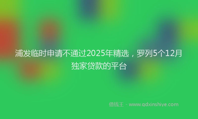 浦发临时申请不通过2025年精选，罗列5个12月独家贷款的平台